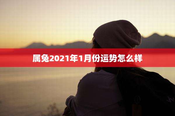 属兔2021年1月份运势怎么样