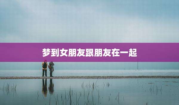 梦到女朋友跟朋友在一起