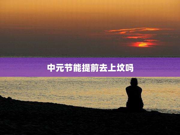 中元节能提前去上坟吗