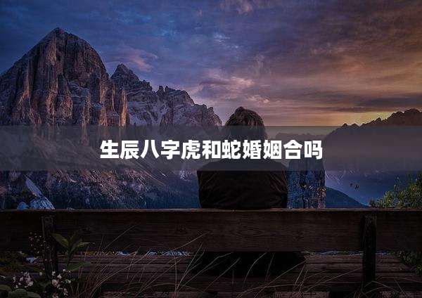 生辰八字虎和蛇婚姻合吗