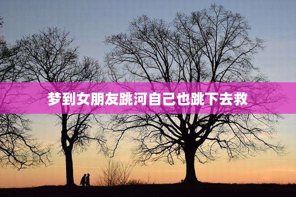 梦到女朋友跳河自己也跳下去救