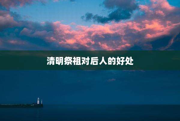 清明祭祖对后人的好处
