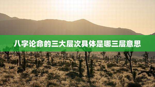 八字论命的三大层次具体是哪三层意思