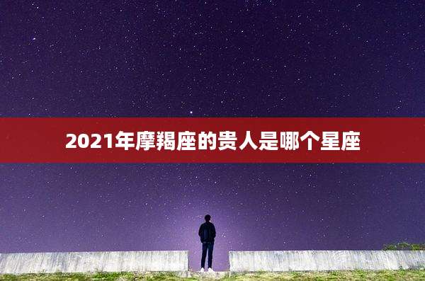 2021年摩羯座的贵人是哪个星座