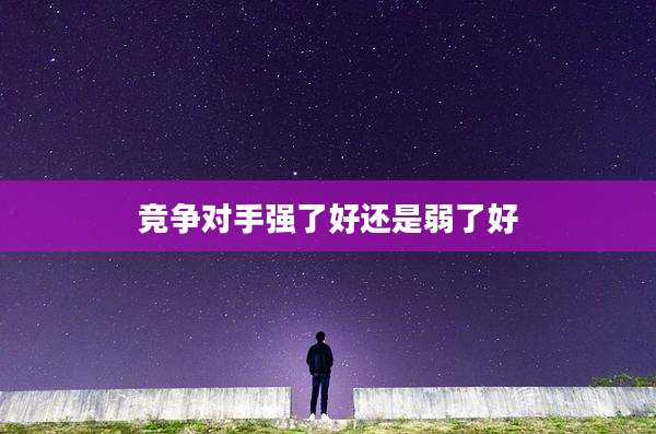 竞争对手强了好还是弱了好