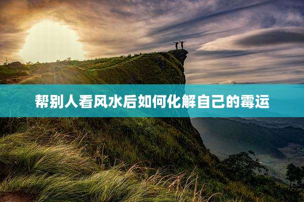 帮别人看风水后如何化解自己的霉运