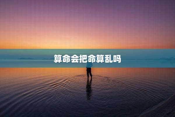 算命会把命算乱吗