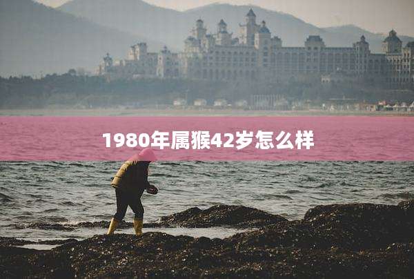 1980年属猴42岁怎么样