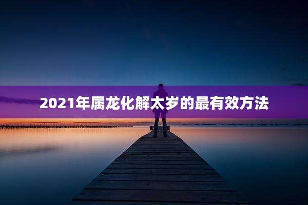 2021年属龙化解太岁的最有效方法
