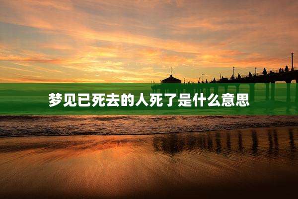 梦见已死去的人死了是什么意思