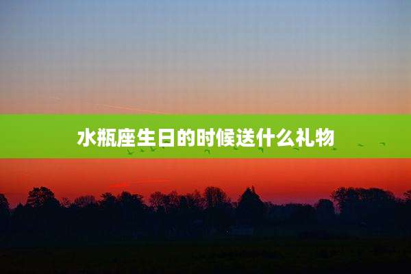 水瓶座生日的时候送什么礼物