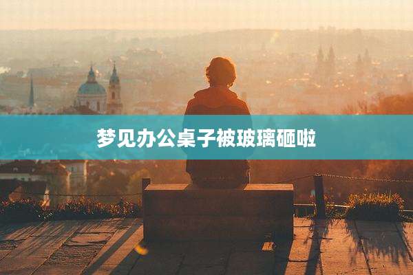 梦见办公桌子被玻璃砸啦