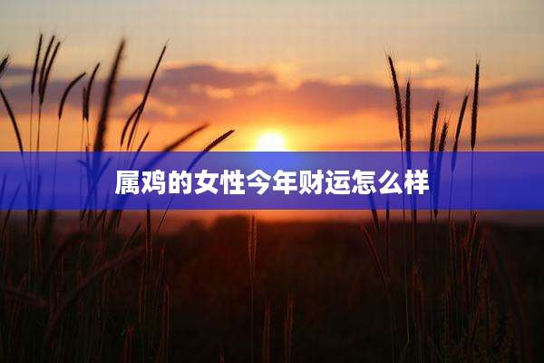属鸡的女性今年财运怎么样