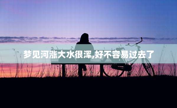 梦见河涨大水很浑,好不容易过去了