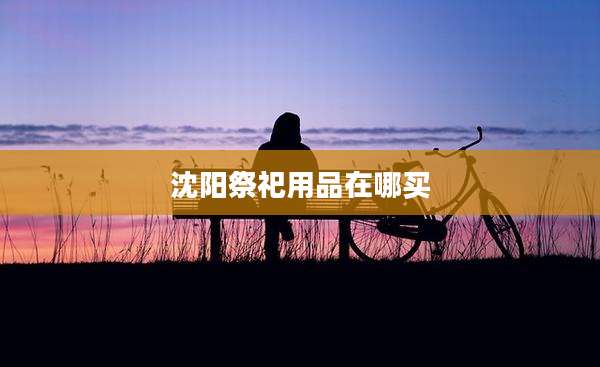 沈阳祭祀用品在哪买