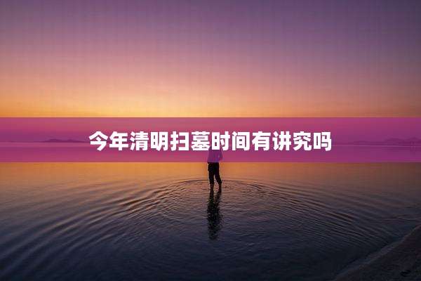 今年清明扫墓时间有讲究吗