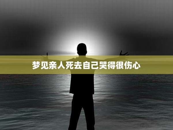 梦见亲人死去自己哭得很伤心