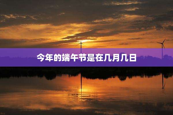 今年的端午节是在几月几日