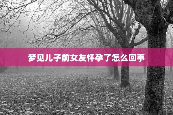 梦见儿子前女友怀孕了怎么回事