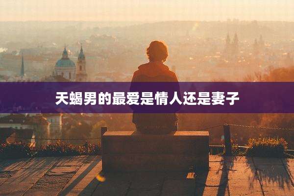 天蝎男的最爱是情人还是妻子