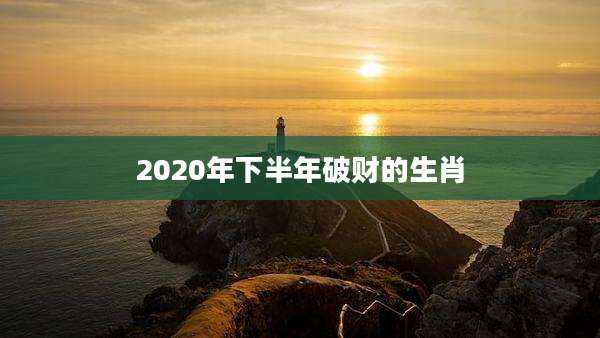 2020年下半年破财的生肖