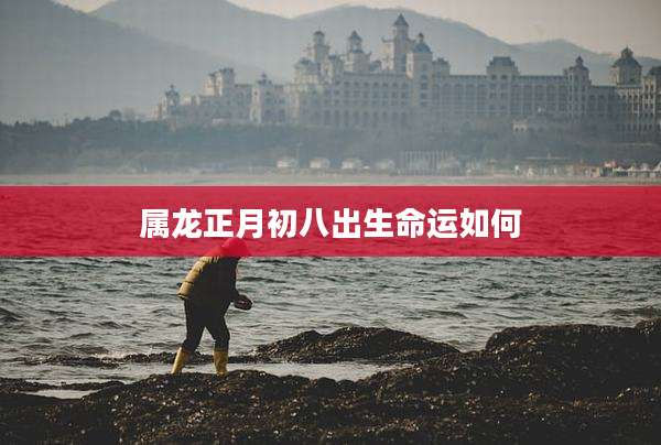 属龙正月初八出生命运如何