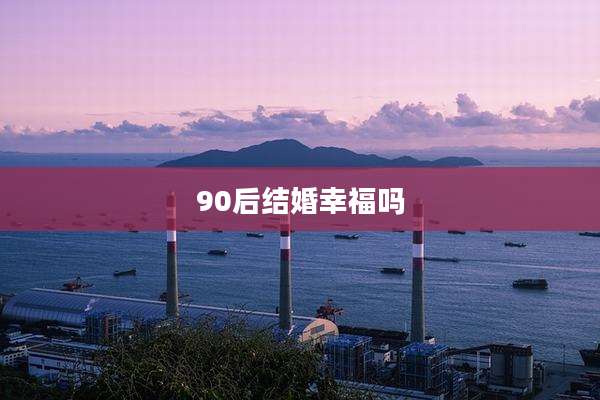 90后结婚幸福吗