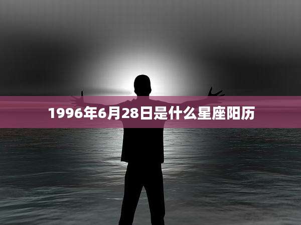 1996年6月28日是什么星座阳历