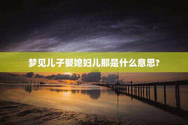梦见儿子娶媳妇儿那是什么意思?