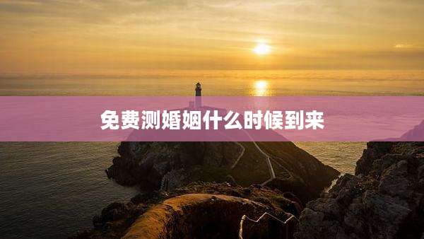 免费测婚姻什么时候到来