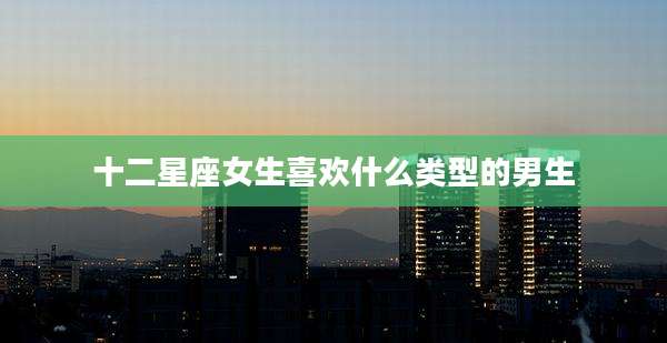 十二星座女生喜欢什么类型的男生