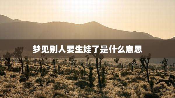 梦见别人要生娃了是什么意思