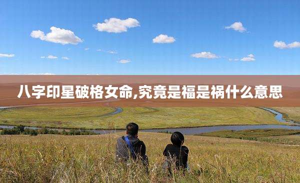 八字印星破格女命,究竟是福是祸什么意思