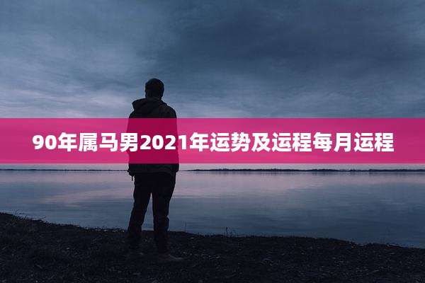 90年属马男2021年运势及运程每月运程