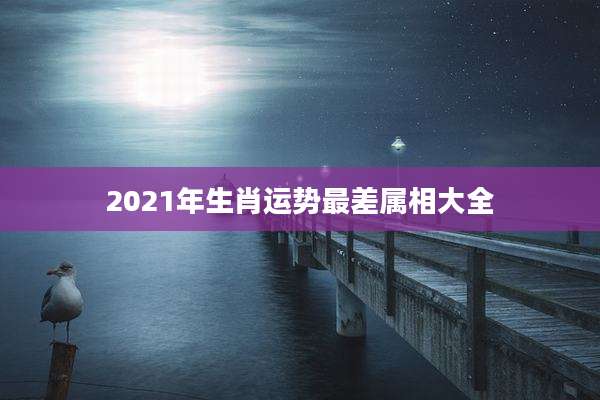2021年生肖运势最差属相大全