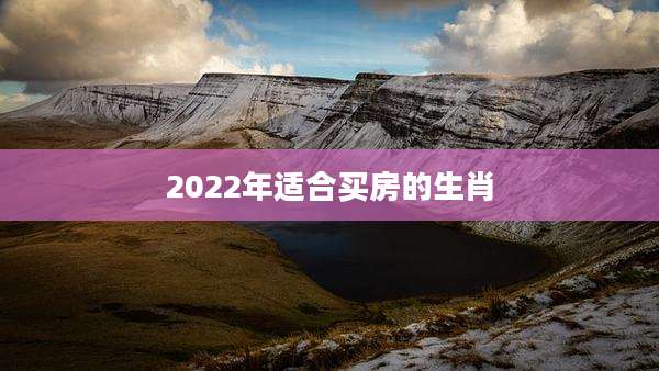 2022年适合买房的生肖