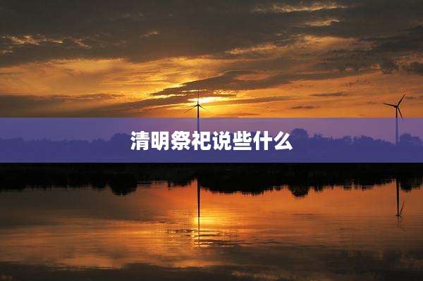 清明祭祀说些什么
