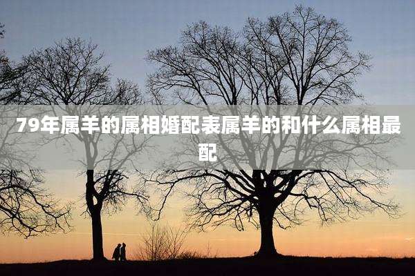 79年属羊的属相婚配表属羊的和什么属相最配