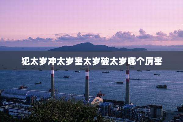 犯太岁冲太岁害太岁破太岁哪个厉害