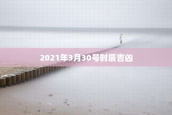 2021年3月30号时辰吉凶