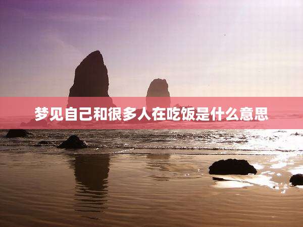 梦见自己和很多人在吃饭是什么意思