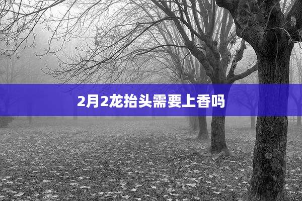 2月2龙抬头需要上香吗