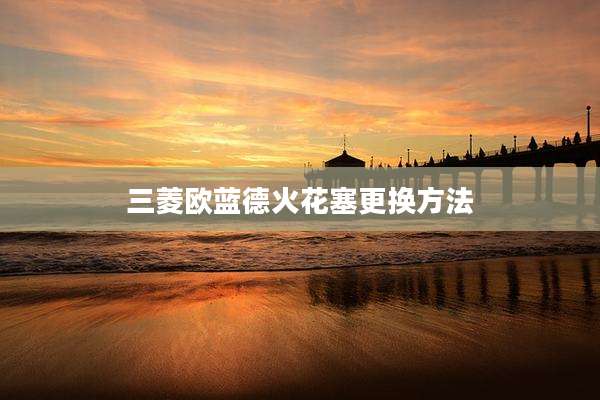 三菱欧蓝德火花塞更换方法