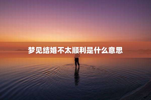 梦见结婚不太顺利是什么意思