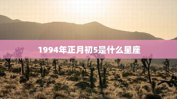 1994年正月初5是什么星座