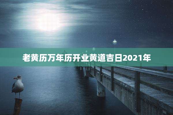 老黄历万年历开业黄道吉日2021年