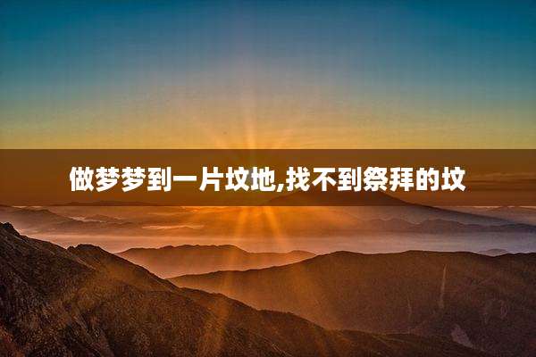 做梦梦到一片坟地,找不到祭拜的坟