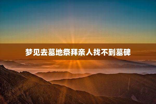 梦见去墓地祭拜亲人找不到墓碑
