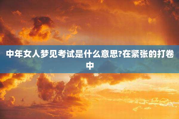 中年女人梦见考试是什么意思?在紧张的打卷中
