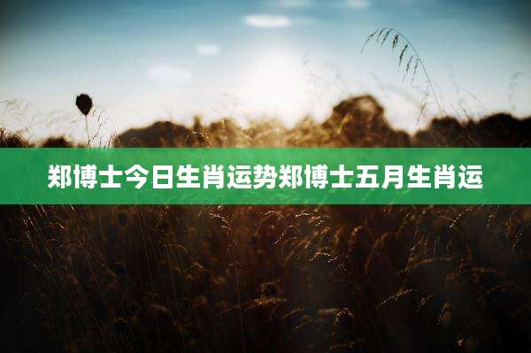 郑博士今日生肖运势郑博士五月生肖运